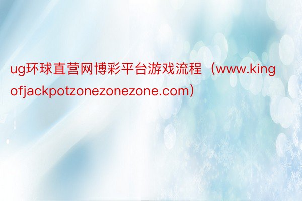 ug环球直营网博彩平台游戏流程（www.kingofjackpotzonezonezone.com）