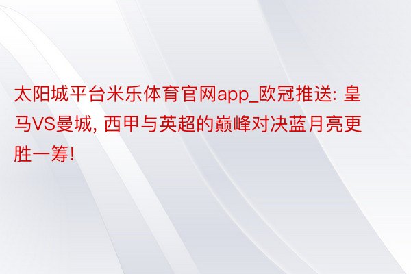 太阳城平台米乐体育官网app_欧冠推送: 皇马VS曼城, 西甲与英超的巅峰对决蓝月亮更胜一筹!