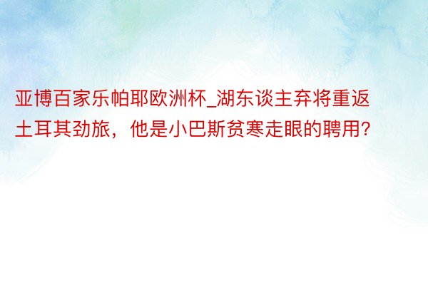 亚博百家乐帕耶欧洲杯_湖东谈主弃将重返土耳其劲旅，他是小巴斯贫寒走眼的聘用？