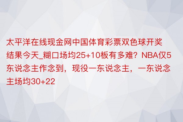 太平洋在线现金网中国体育彩票双色球开奖结果今天_糊口场均25+10板有多难？NBA仅5东说念主作念到，现役一东说念主，一东说念主场均30+22