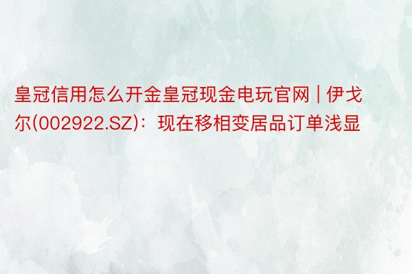 皇冠信用怎么开金皇冠现金电玩官网 | 伊戈尔(002922.SZ)：现在移相变居品订单浅显