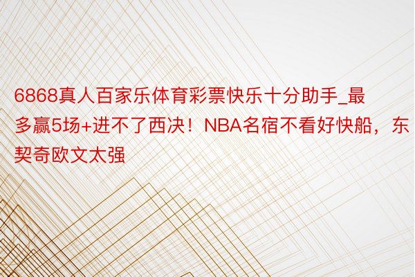 6868真人百家乐体育彩票快乐十分助手_最多赢5场+进不了西决！NBA名宿不看好快船，东契奇欧文太强