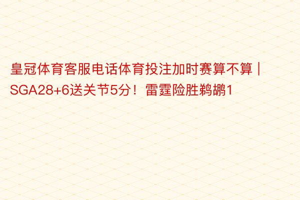 皇冠体育客服电话体育投注加时赛算不算 | SGA28+6送关节5分！雷霆险胜鹈鹕1