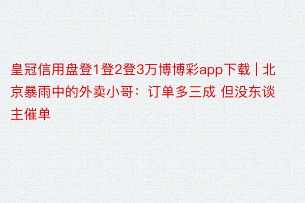 皇冠信用盘登1登2登3万博博彩app下载 | 北京暴雨中的外卖小哥：订单多三成 但没东谈主催单