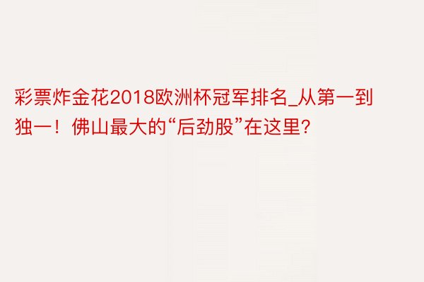 彩票炸金花2018欧洲杯冠军排名_从第一到独一！佛山最大的“后劲股”在这里？