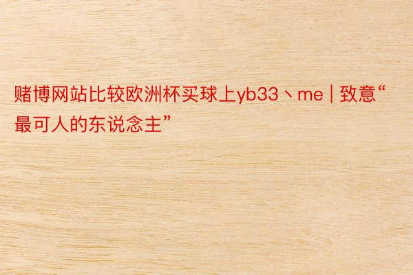 赌博网站比较欧洲杯买球上yb33丶me | 致意“最可人的东说念主”