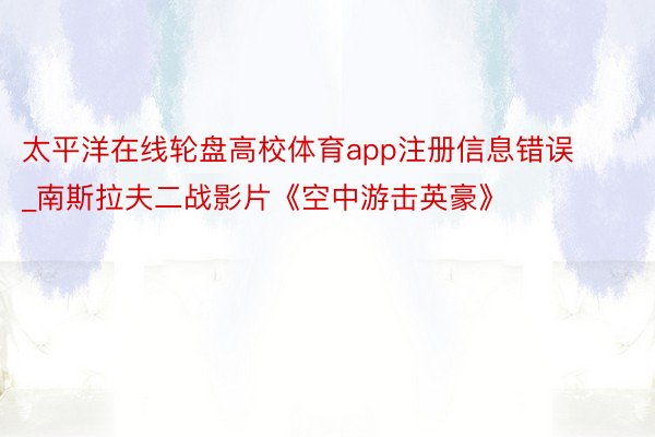 太平洋在线轮盘高校体育app注册信息错误_南斯拉夫二战影片《空中游击英豪》