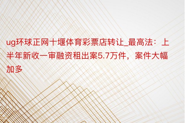 ug环球正网十堰体育彩票店转让_最高法：上半年新收一审融资租出案5.7万件，案件大幅加多