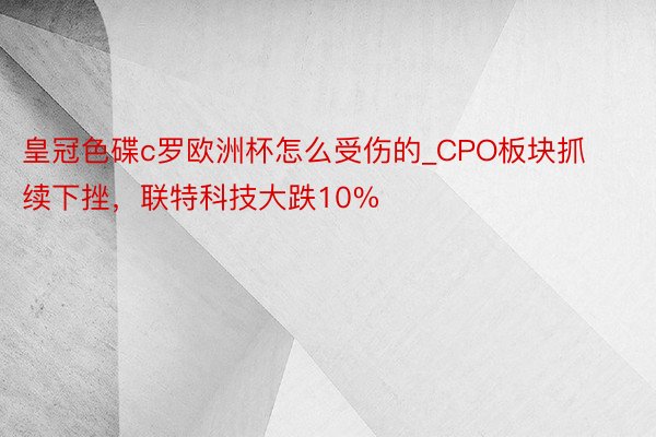 皇冠色碟c罗欧洲杯怎么受伤的_CPO板块抓续下挫，联特科技大跌10%