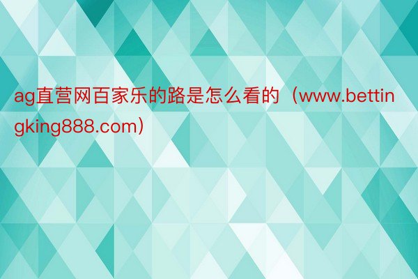 ag直营网百家乐的路是怎么看的（www.bettingking888.com）